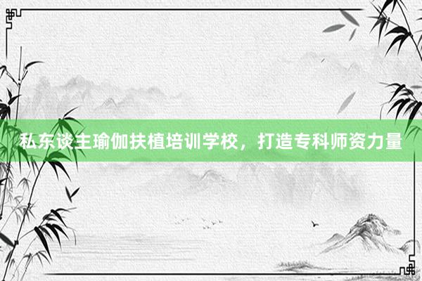 私东谈主瑜伽扶植培训学校,打造专科师资力量
