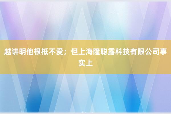 越讲明他根柢不爱;但上海隆聪露科技有限公司事实上