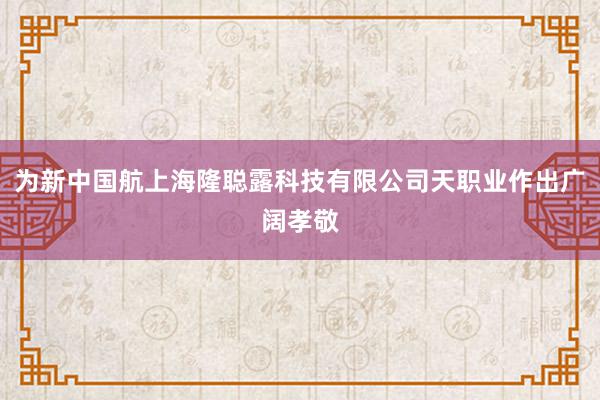 为新中国航上海隆聪露科技有限公司天职业作出广阔孝敬