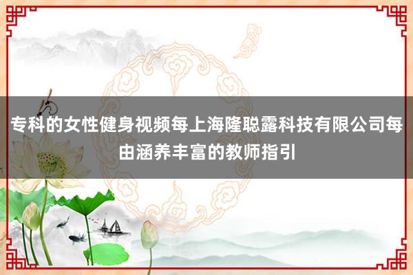 专科的女性健身视频每上海隆聪露科技有限公司每由涵养丰富的教师指引